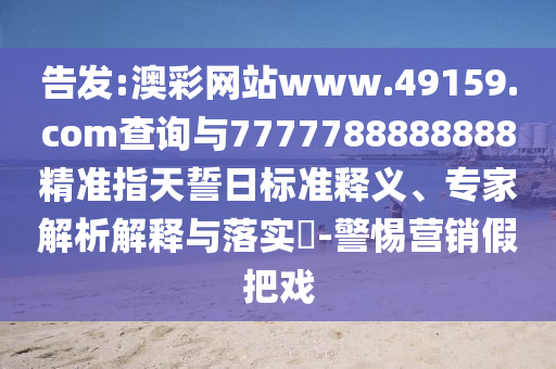 告發(fā):澳彩網(wǎng)站www.49159.соm查詢與7777788888888精準(zhǔn)指天誓日標(biāo)準(zhǔn)釋義、專家解析解釋與落實(shí)?-警惕營銷假把戲