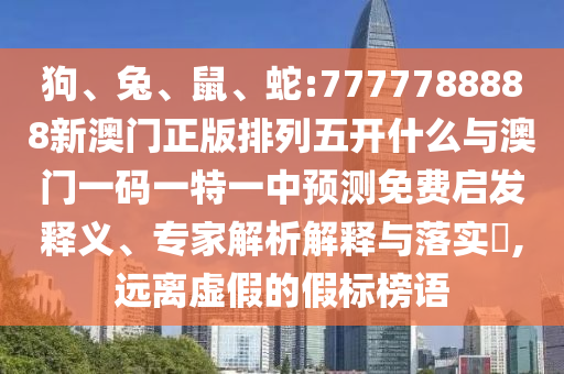 狗、兔、鼠、蛇:7777788888新澳門正版排列五開什么與澳門一碼一特一中預(yù)測(cè)免費(fèi)啟發(fā)釋義、專家解析解釋與落實(shí)?,遠(yuǎn)離虛假的假標(biāo)榜語(yǔ)
