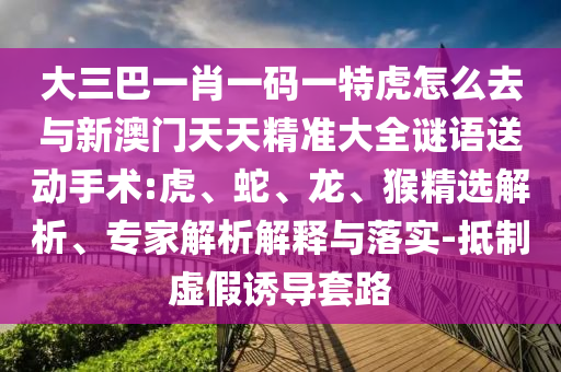 大三巴一肖一碼一特虎怎么去與新澳門天天精準(zhǔn)大全謎語送動(dòng)手術(shù):虎、蛇、龍、猴精選解析、專家解析解釋與落實(shí)-抵制虛假誘導(dǎo)套路