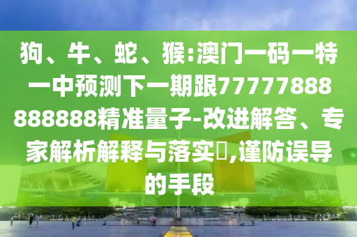 狗、牛、蛇、猴:澳門一碼一特一中預(yù)測下一期跟77777888888888精準(zhǔn)量子-改進(jìn)解答、專家解析解釋與落實(shí)?,謹(jǐn)防誤導(dǎo)的手段