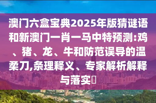 澳門六盒寶典2025年版猜謎語和新澳門一肖一馬中特預(yù)測:雞、豬、龍、牛和防范誤導(dǎo)的溫柔刀,條理釋義、專家解析解釋與落實?