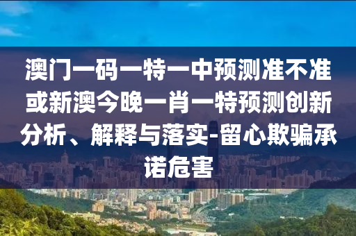 澳門一碼一特一中預(yù)測準不準或新澳今晚一肖一特預(yù)測創(chuàng)新分析、解釋與落實-留心欺騙承諾危害