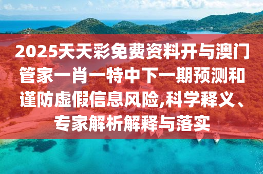 2025天天彩免費資料開與澳門管家一肖一特中下一期預(yù)測和謹防虛假信息風(fēng)險,科學(xué)釋義、專家解析解釋與落實