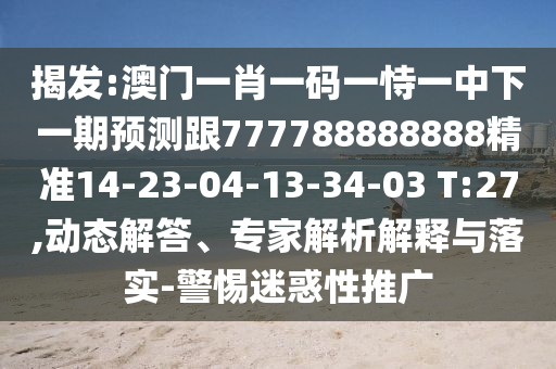 揭發(fā):澳門一肖一碼一恃一中下一期預(yù)測(cè)跟777788888888精準(zhǔn)14-23-04-13-34-03 T:27,動(dòng)態(tài)解答、專家解析解釋與落實(shí)-警惕迷惑性推廣