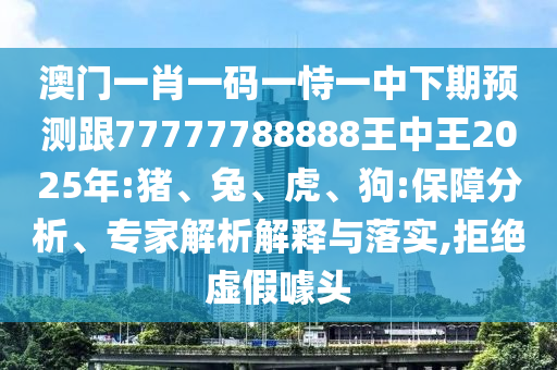 澳門(mén)一肖一碼一恃一中下期預(yù)測(cè)跟77777788888王中王2025年:豬、兔、虎、狗:保障分析、專家解析解釋與落實(shí),拒絕虛假噱頭