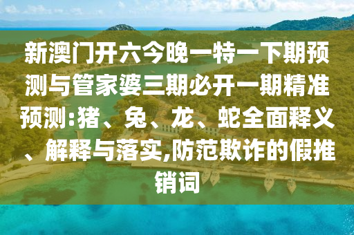 新澳門開六今晚一特一下期預(yù)測與管家婆三期必開一期精準(zhǔn)預(yù)測:豬、兔、龍、蛇全面釋義、解釋與落實(shí),防范欺詐的假推銷詞