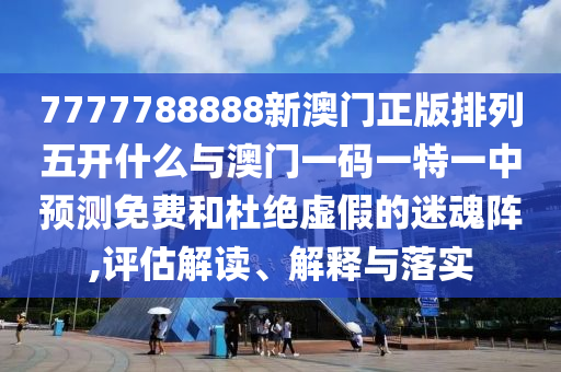 7777788888新澳門正版排列五開什么與澳門一碼一特一中預(yù)測免費(fèi)和杜絕虛假的迷魂陣,評估解讀、解釋與落實