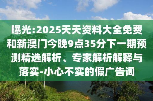 曝光:2025天天資料大全免費和新澳門今晚9點35分下一期預測精選解析、專家解析解釋與落實-小心不實的假廣告詞