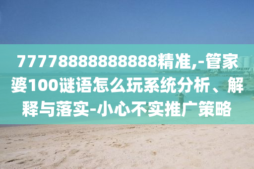 77778888888888精準(zhǔn),-管家婆100謎語怎么玩系統(tǒng)分析、解釋與落實-小心不實推廣策略