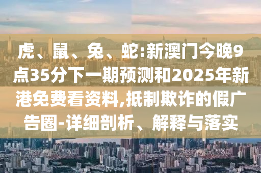 虎、鼠、兔、蛇:新澳門今晚9點(diǎn)35分下一期預(yù)測(cè)和2025年新港免費(fèi)看資料,抵制欺詐的假?gòu)V告圈-詳細(xì)剖析、解釋與落實(shí)