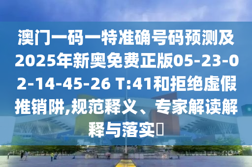 澳門一碼一特準(zhǔn)確號碼預(yù)測及2025年新奧免費(fèi)正版05-23-02-14-45-26 T:41和拒絕虛假推銷阱,規(guī)范釋義、專家解讀解釋與落實?