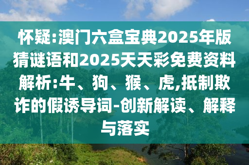 懷疑:澳門六盒寶典2025年版猜謎語和2025天天彩免費(fèi)資料解析:牛、狗、猴、虎,抵制欺詐的假誘導(dǎo)詞-創(chuàng)新解讀、解釋與落實(shí)