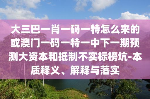 大三巴一肖一碼一特怎么來的或澳門一碼一特一中下一期預(yù)測大資本和抵制不實標(biāo)榜坑-本質(zhì)釋義、解釋與落實