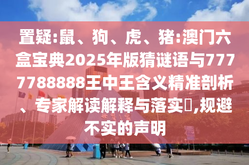 置疑:鼠、狗、虎、豬:澳門六盒寶典2025年版猜謎語與7777788888王中王含義精準剖析、專家解讀解釋與落實?,規(guī)避不實的聲明