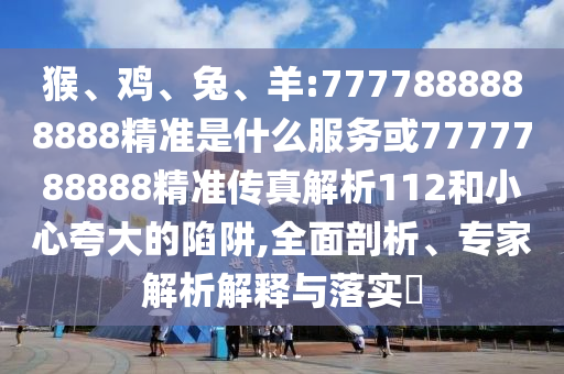 猴、雞、兔、羊:7777888888888精準(zhǔn)是什么服務(wù)或7777788888精準(zhǔn)傳真解析112和小心夸大的陷阱,全面剖析、專家解析解釋與落實(shí)?