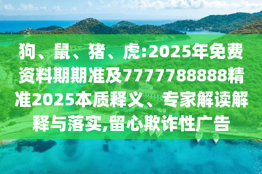 狗、鼠、豬、虎:2025年免費資料期期準及7777788888精準2025本質(zhì)釋義、專家解讀解釋與落實,留心欺詐性廣告