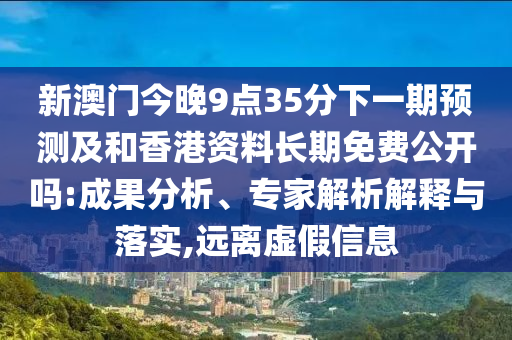 新澳門今晚9點(diǎn)35分下一期預(yù)測(cè)及和香港資料長(zhǎng)期免費(fèi)公開嗎:成果分析、專家解析解釋與落實(shí),遠(yuǎn)離虛假信息