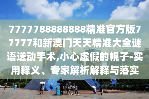 7777788888888精準(zhǔn)官方版77777和新澳門天天精準(zhǔn)大全謎語送動(dòng)手術(shù),小心虛假的幌子-實(shí)用釋義、專家解析解釋與落實(shí)