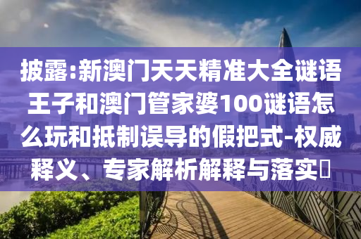 披露:新澳門天天精準(zhǔn)大全謎語王子和澳門管家婆100謎語怎么玩和抵制誤導(dǎo)的假把式-權(quán)威釋義、專家解析解釋與落實(shí)?