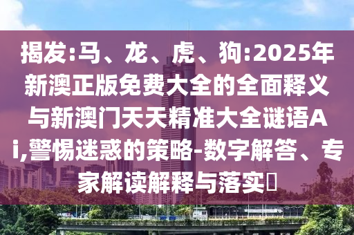 揭發(fā):馬、龍、虎、狗:2025年新澳正版免費(fèi)大全的全面釋義與新澳門天天精準(zhǔn)大全謎語Ai,警惕迷惑的策略-數(shù)字解答、專家解讀解釋與落實(shí)?