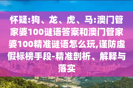 懷疑:狗、龍、虎、馬:澳門管家婆100謎語答案和澳門管家婆100精準謎語怎么玩,謹防虛假標榜手段-精準剖析、解釋與落實