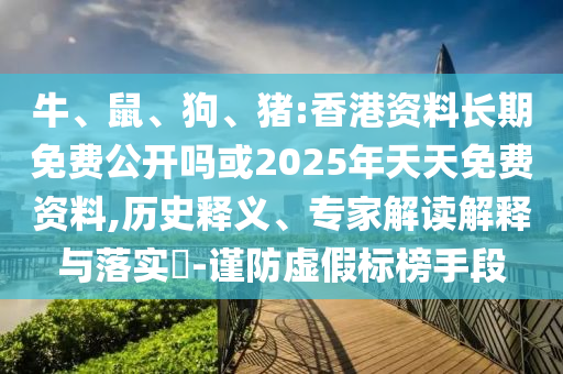 牛、鼠、狗、豬:香港資料長期免費公開嗎或2025年天天免費資料,歷史釋義、專家解讀解釋與落實?-謹防虛假標榜手段