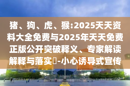 豬、狗、虎、猴:2025天天資料大全免費與2025年天天免費正版公開突破釋義、專家解讀解釋與落實?-小心誘導式宣傳