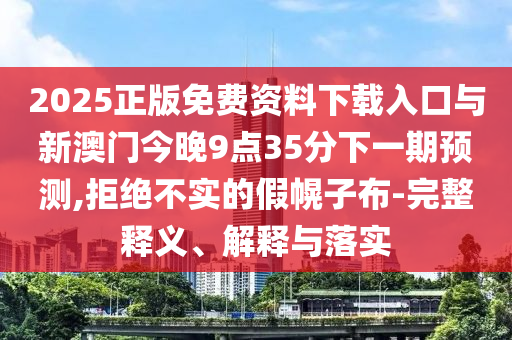 2025正版免費(fèi)資料下載入口與新澳門今晚9點(diǎn)35分下一期預(yù)測(cè),拒絕不實(shí)的假幌子布-完整釋義、解釋與落實(shí)