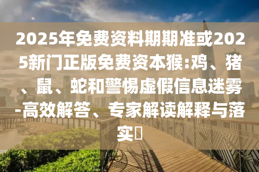 2025年免費(fèi)資料期期準(zhǔn)或2025新門正版免費(fèi)資本猴:雞、豬、鼠、蛇和警惕虛假信息迷霧-高效解答、專家解讀解釋與落實(shí)?
