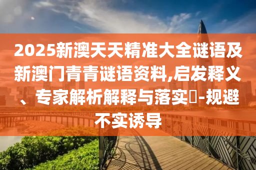 2025新澳天天精準(zhǔn)大全謎語(yǔ)及新澳門(mén)青青謎語(yǔ)資料,啟發(fā)釋義、專家解析解釋與落實(shí)?-規(guī)避不實(shí)誘導(dǎo)
