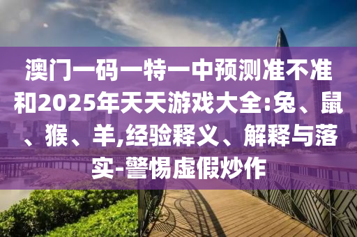 澳門(mén)一碼一特一中預(yù)測(cè)準(zhǔn)不準(zhǔn)和2025年天天游戲大全:兔、鼠、猴、羊,經(jīng)驗(yàn)釋義、解釋與落實(shí)-警惕虛假炒作