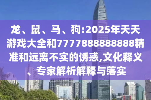 龍、鼠、馬、狗:2025年天天游戲大全和7777888888888精準(zhǔn)和遠(yuǎn)離不實(shí)的誘惑,文化釋義、專家解析解釋與落實(shí)
