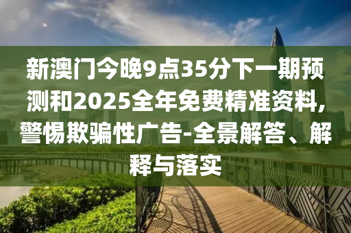 新澳門(mén)今晚9點(diǎn)35分下一期預(yù)測(cè)和2025全年免費(fèi)精準(zhǔn)資料,警惕欺騙性廣告-全景解答、解釋與落實(shí)