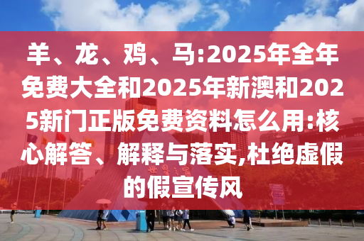 羊、龍、雞、馬:2025年全年免費(fèi)大全和2025年新澳和2025新門(mén)正版免費(fèi)資料怎么用:核心解答、解釋與落實(shí),杜絕虛假的假宣傳風(fēng)