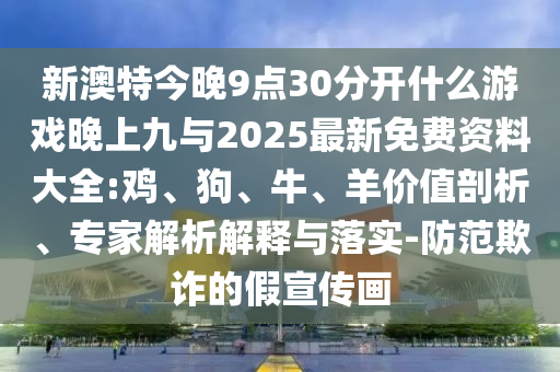 新澳特今晚9點(diǎn)30分開什么游戲晚上九與2025最新免費(fèi)資料大全:雞、狗、牛、羊價(jià)值剖析、專家解析解釋與落實(shí)-防范欺詐的假宣傳畫