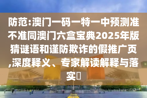 防范:澳門一碼一特一中預(yù)測準(zhǔn)不準(zhǔn)同澳門六盒寶典2025年版猜謎語和謹(jǐn)防欺詐的假推廣頁,深度釋義、專家解讀解釋與落實(shí)?