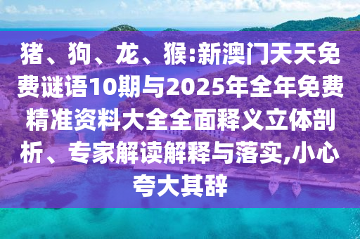 豬、狗、龍、猴:新澳門(mén)天天免費(fèi)謎語(yǔ)10期與2025年全年免費(fèi)精準(zhǔn)資料大全全面釋義立體剖析、專(zhuān)家解讀解釋與落實(shí),小心夸大其辭