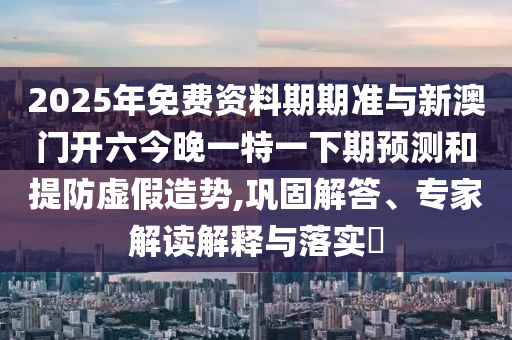 2025年免費(fèi)資料期期準(zhǔn)與新澳門(mén)開(kāi)六今晚一特一下期預(yù)測(cè)和提防虛假造勢(shì),鞏固解答、專(zhuān)家解讀解釋與落實(shí)?