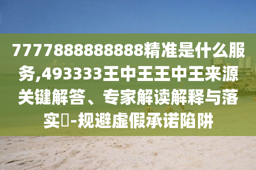 7777888888888精準(zhǔn)是什么服務(wù),493333王中王王中王來(lái)源關(guān)鍵解答、專家解讀解釋與落實(shí)?-規(guī)避虛假承諾陷阱