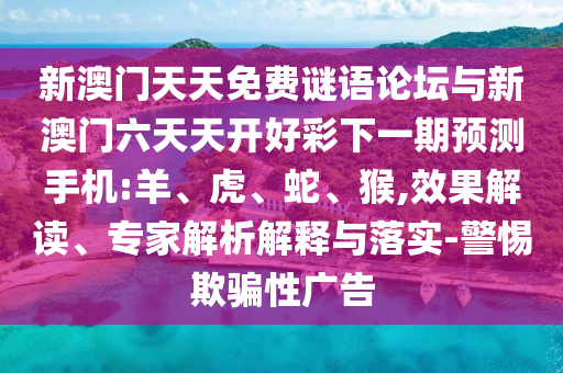 新澳門天天免費謎語論壇與新澳門六天天開好彩下一期預測手機:羊、虎、蛇、猴,效果解讀、專家解析解釋與落實-警惕欺騙性廣告