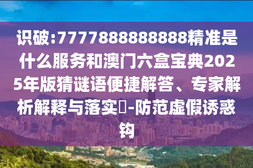 識破:7777888888888精準(zhǔn)是什么服務(wù)和澳門六盒寶典2025年版猜謎語便捷解答、專家解析解釋與落實(shí)?-防范虛假誘惑鉤