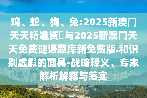 雞、蛇、狗、兔:2025新澳門天天精準資枓與2025新澳門天天免費謎語題庫新免費版.和識別虛假的面具-戰(zhàn)略釋義、專家解析解釋與落實