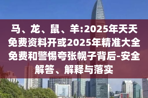 馬、龍、鼠、羊:2025年天天免費資料開或2025年精準(zhǔn)大全免費和警惕夸張幌子背后-安全解答、解釋與落實