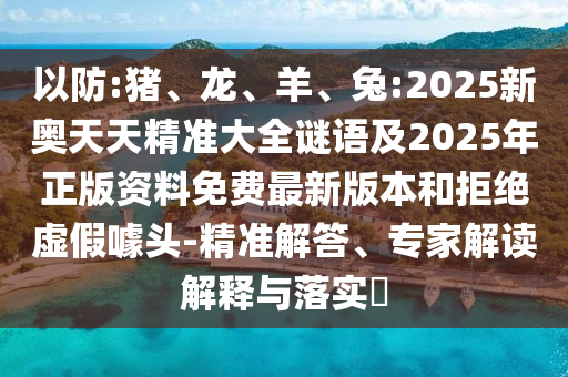 以防:豬、龍、羊、兔:2025新奧天天精準(zhǔn)大全謎語(yǔ)及2025年正版資料免費(fèi)最新版本和拒絕虛假噱頭-精準(zhǔn)解答、專(zhuān)家解讀解釋與落實(shí)?