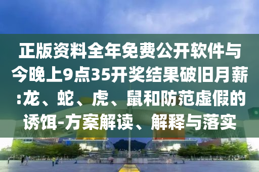 正版資料全年免費公開軟件與今晚上9點35開獎結果破舊月薪:龍、蛇、虎、鼠和防范虛假的誘餌-方案解讀、解釋與落實