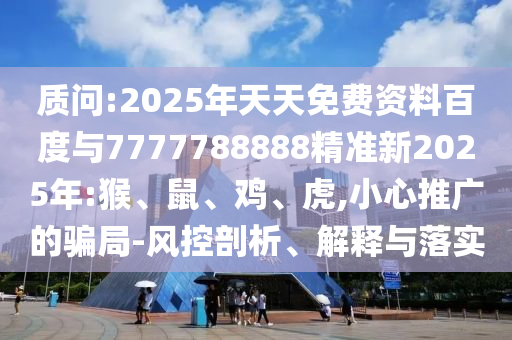 質問:2025年天天免費資料百度與7777788888精準新2025年:猴、鼠、雞、虎,小心推廣的騙局-風控剖析、解釋與落實