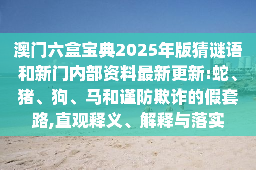 澳門六盒寶典2025年版猜謎語和新門內部資料最新更新:蛇、豬、狗、馬和謹防欺詐的假套路,直觀釋義、解釋與落實