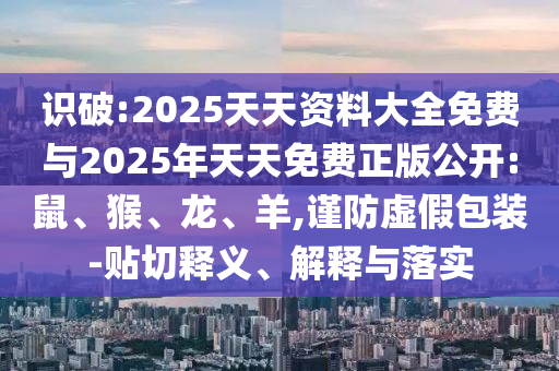 識破:2025天天資料大全免費與2025年天天免費正版公開:鼠、猴、龍、羊,謹防虛假包裝-貼切釋義、解釋與落實