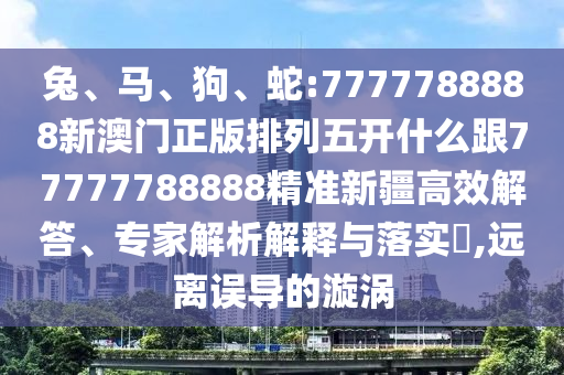 兔、馬、狗、蛇:7777788888新澳門(mén)正版排列五開(kāi)什么跟77777788888精準(zhǔn)新疆高效解答、專家解析解釋與落實(shí)?,遠(yuǎn)離誤導(dǎo)的漩渦