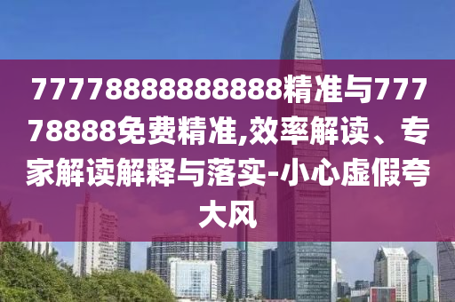 77778888888888精準(zhǔn)與77778888免費(fèi)精準(zhǔn),效率解讀、專家解讀解釋與落實(shí)-小心虛假夸大風(fēng)